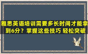 雅思英语培训需要多长时间才能拿到6分？掌握这些技巧 轻松突破！